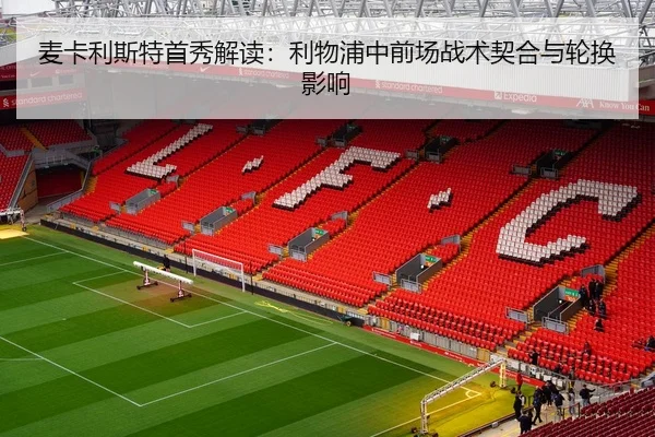 麦卡利斯特首秀解读：利物浦中前场战术契合与轮换影响