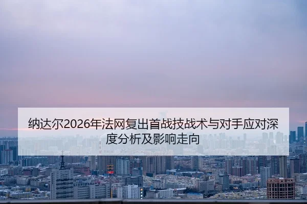 纳达尔2026年法网复出首战技战术与对手应对深度分析及影响走向