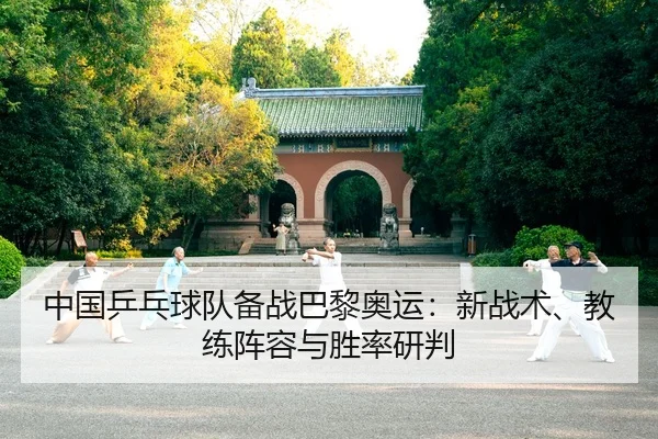 中国乒乓球队备战巴黎奥运：新战术、教练阵容与胜率研判