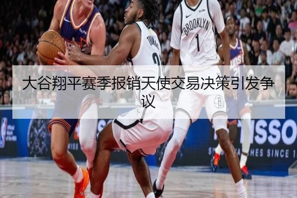 大谷翔平赛季报销天使交易决策引发争议