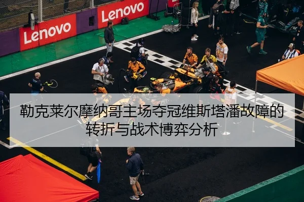 勒克莱尔摩纳哥主场夺冠维斯塔潘故障的转折与战术博弈分析